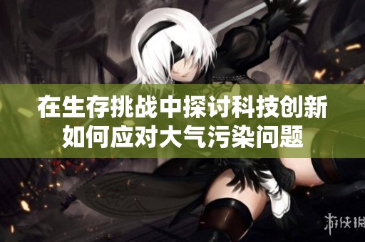 在生存挑战中探讨科技创新如何应对大气污染问题