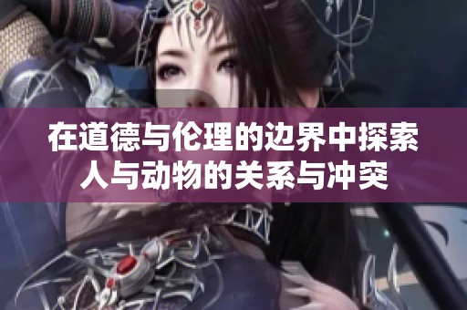 在道德与伦理的边界中探索人与动物的关系与冲突