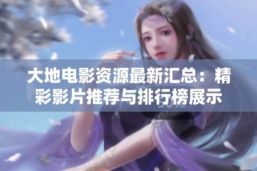 大地电影资源最新汇总：精彩影片推荐与排行榜展示