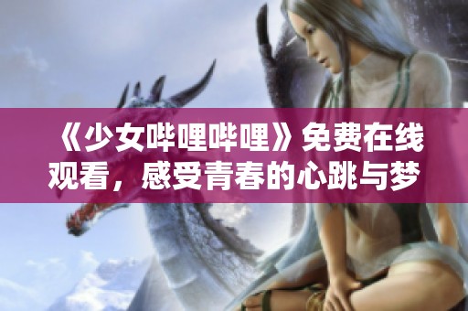 《少女哔哩哔哩》免费在线观看，感受青春的心跳与梦想