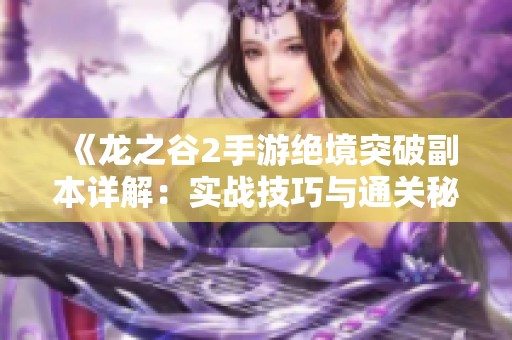 《龙之谷2手游绝境突破副本详解：实战技巧与通关秘籍分享》