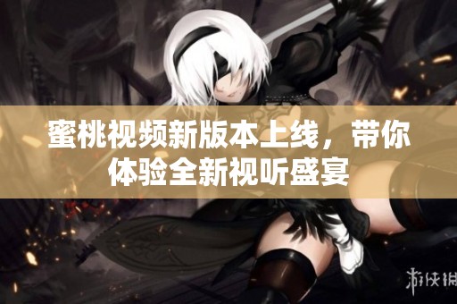 蜜桃视频新版本上线，带你体验全新视听盛宴