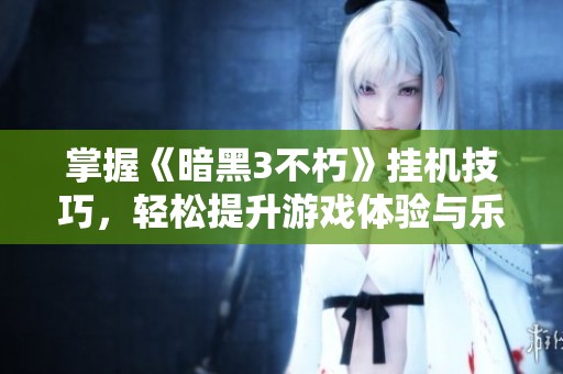 掌握《暗黑3不朽》挂机技巧，轻松提升游戏体验与乐趣
