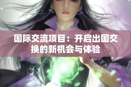 国际交流项目：开启出国交换的新机会与体验