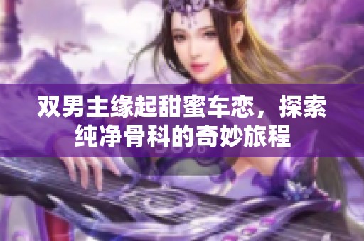 双男主缘起甜蜜车恋，探索纯净骨科的奇妙旅程