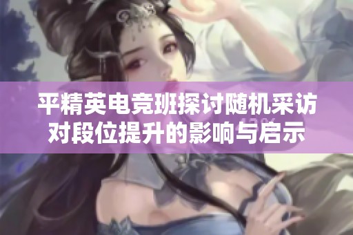 平精英电竞班探讨随机采访对段位提升的影响与启示