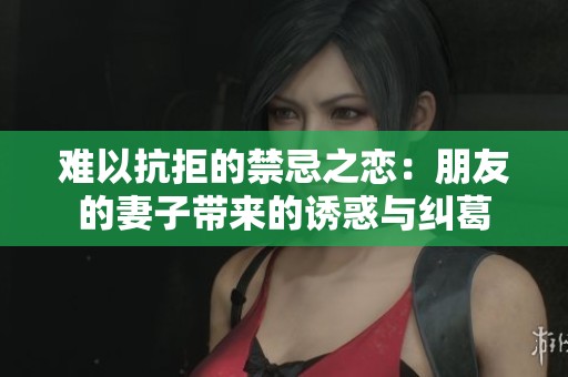 难以抗拒的禁忌之恋：朋友的妻子带来的诱惑与纠葛