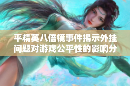平精英八倍镜事件揭示外挂问题对游戏公平性的影响分析