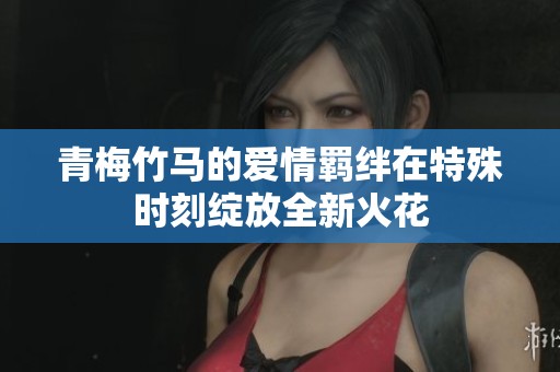 青梅竹马的爱情羁绊在特殊时刻绽放全新火花
