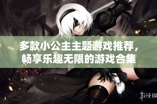 多款小公主主题游戏推荐，畅享乐趣无限的游戏合集