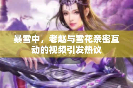 暴雪中，老赵与雪花亲密互动的视频引发热议