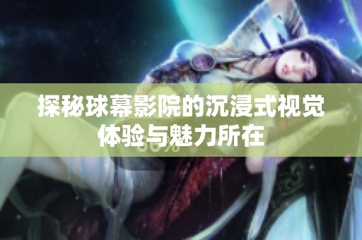 探秘球幕影院的沉浸式视觉体验与魅力所在