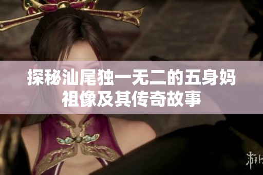 探秘汕尾独一无二的五身妈祖像及其传奇故事