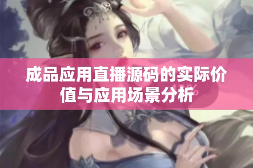 成品应用直播源码的实际价值与应用场景分析