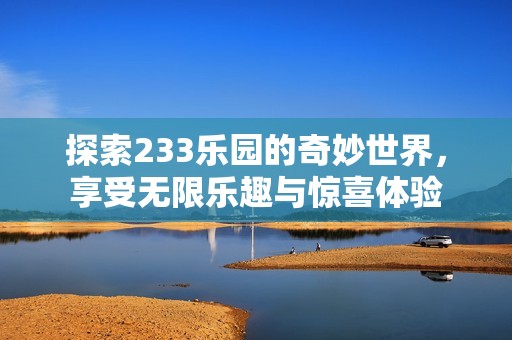 探索233乐园的奇妙世界，享受无限乐趣与惊喜体验