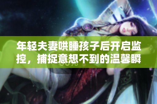 年轻夫妻哄睡孩子后开启监控，捕捉意想不到的温馨瞬间