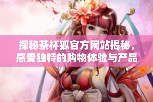 探秘茶杯狐官方网站揭秘，感受独特的购物体验与产品魅力