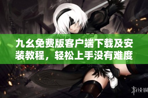 九幺免费版客户端下载及安装教程，轻松上手没有难度