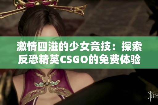 激情四溢的少女竞技：探索反恐精英CSGO的免费体验之旅