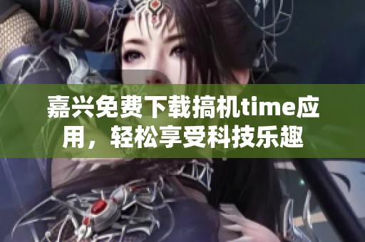 嘉兴免费下载搞机time应用，轻松享受科技乐趣
