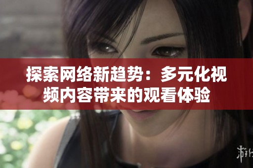 探索网络新趋势：多元化视频内容带来的观看体验