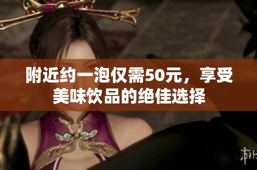 附近约一泡仅需50元，享受美味饮品的绝佳选择