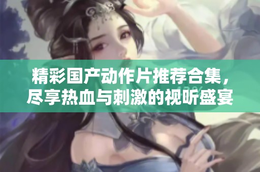 精彩国产动作片推荐合集，尽享热血与刺激的视听盛宴