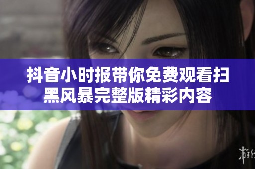 抖音小时报带你免费观看扫黑风暴完整版精彩内容
