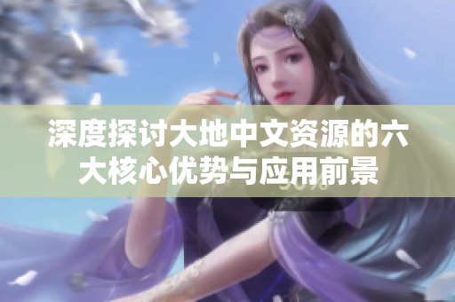 深度探讨大地中文资源的六大核心优势与应用前景