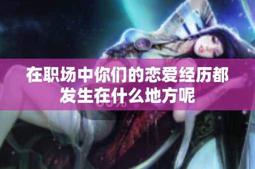 在职场中你们的恋爱经历都发生在什么地方呢