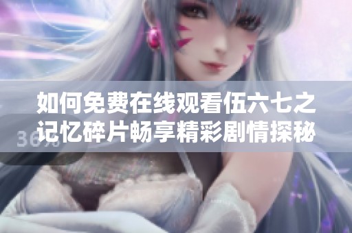 如何免费在线观看伍六七之记忆碎片畅享精彩剧情探秘