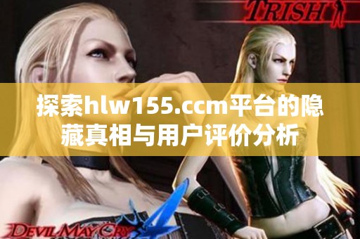 探索hlw155.ccm平台的隐藏真相与用户评价分析