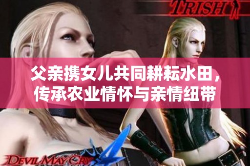 父亲携女儿共同耕耘水田，传承农业情怀与亲情纽带