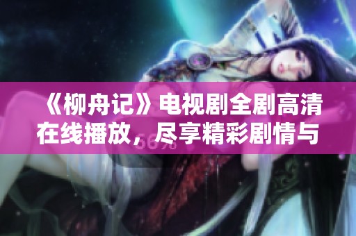 《柳舟记》电视剧全剧高清在线播放，尽享精彩剧情与动人故事