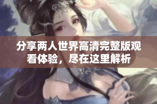 分享两人世界高清完整版观看体验，尽在这里解析