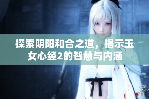 探索阴阳和合之道，揭示玉女心经2的智慧与内涵