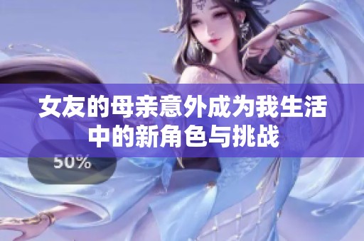 女友的母亲意外成为我生活中的新角色与挑战
