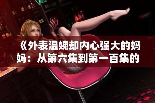 《外表温婉却内心强大的妈妈：从第六集到第一百集的成长旅程》