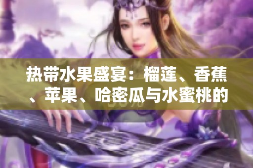 热带水果盛宴：榴莲、香蕉、苹果、哈密瓜与水蜜桃的美味搭配解析