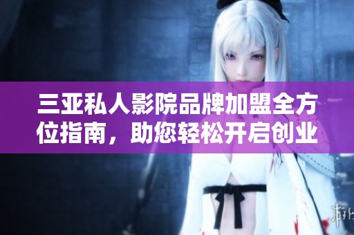 三亚私人影院品牌加盟全方位指南，助您轻松开启创业之路