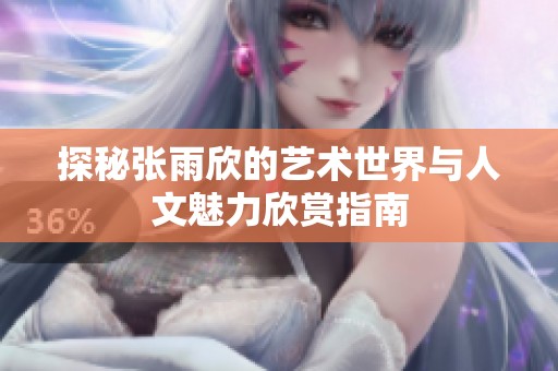 探秘张雨欣的艺术世界与人文魅力欣赏指南