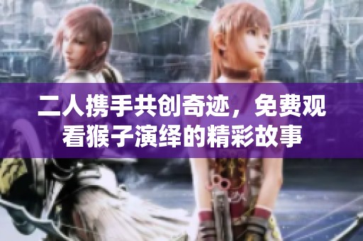 二人携手共创奇迹，免费观看猴子演绎的精彩故事