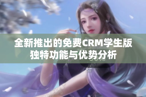 全新推出的免费CRM学生版独特功能与优势分析