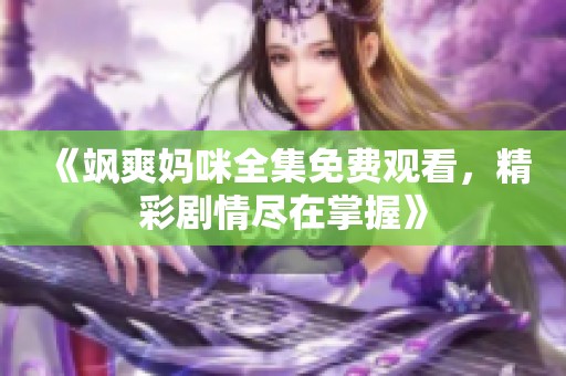 《飒爽妈咪全集免费观看，精彩剧情尽在掌握》