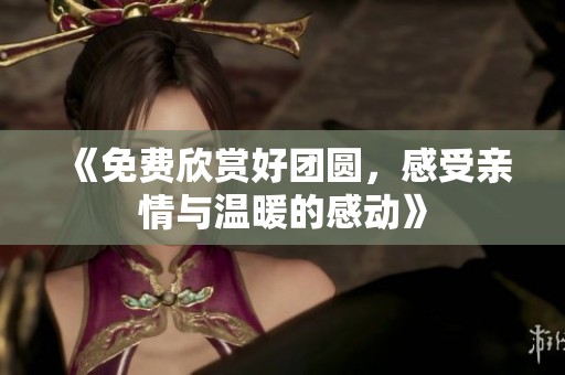 《免费欣赏好团圆，感受亲情与温暖的感动》