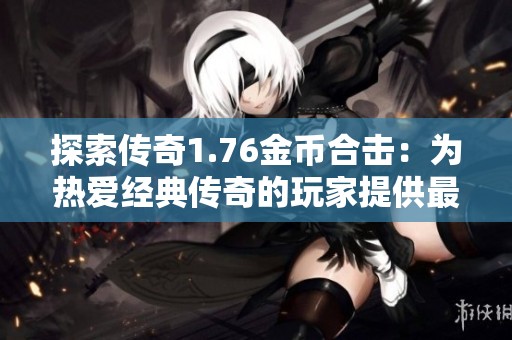 探索传奇1.76金币合击：为热爱经典传奇的玩家提供最佳体验