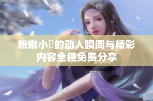 粉嫩小泬的动人瞬间与精彩内容全程免费分享