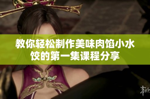教你轻松制作美味肉馅小水饺的第一集课程分享