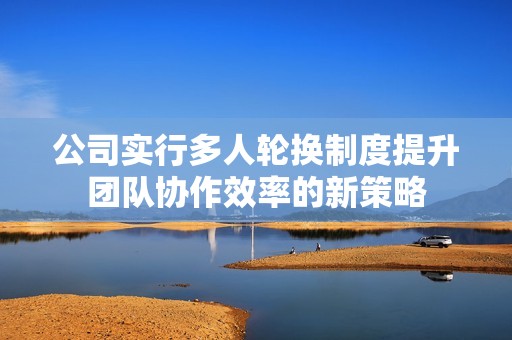 公司实行多人轮换制度提升团队协作效率的新策略