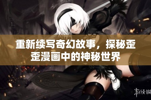 重新续写奇幻故事，探秘歪歪漫画中的神秘世界